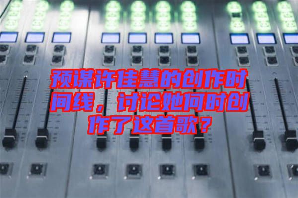 預謀許佳慧的創作時間線,討論她何時創作了這首歌?