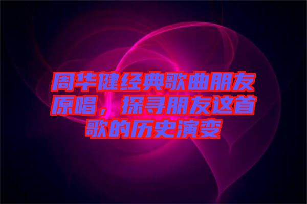 周華健經典歌曲朋友原唱，探尋朋友這首歌的歷史演變