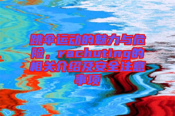 跳傘運動的魅力與危險,rachuting的相關介紹及安全注意事項
