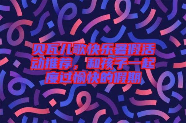 貝瓦兒歌快樂暑假活動推薦,和孩子一起度過愉快的假期