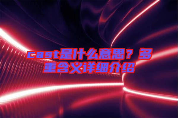 cast是什么意思?多重含義詳細介紹