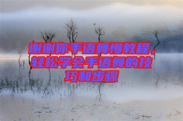 謝謝你手語(yǔ)舞慢教程,輕松學(xué)會(huì)手語(yǔ)舞的技巧和步驟
