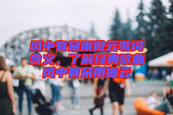 風中有朵雨做云歌詞含義，了解經典歌曲風中有朵雨做云