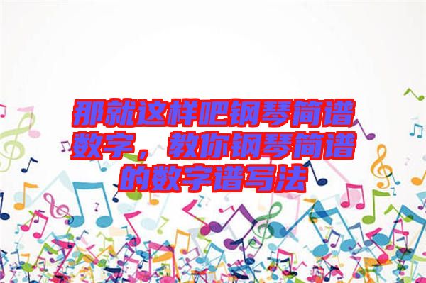 那就這樣吧鋼琴簡譜數字，教你鋼琴簡譜的數字譜寫法