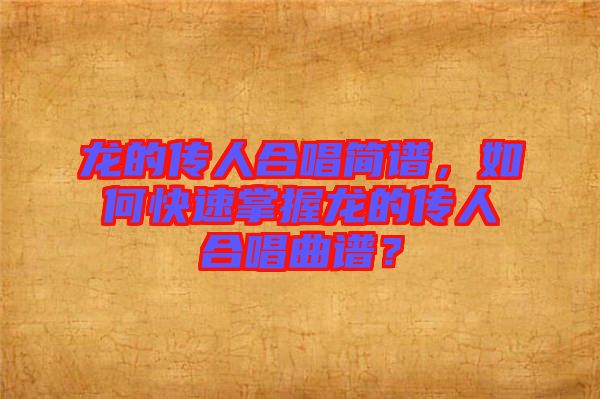 龍的傳人合唱簡(jiǎn)譜，如何快速掌握龍的傳人合唱曲譜？