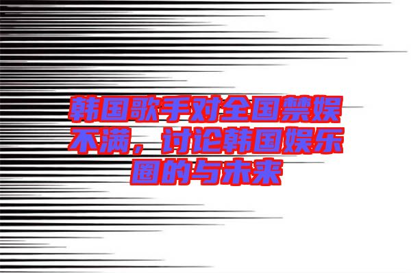 韓國歌手對全國禁娛不滿,討論韓國娛樂圈的與未來