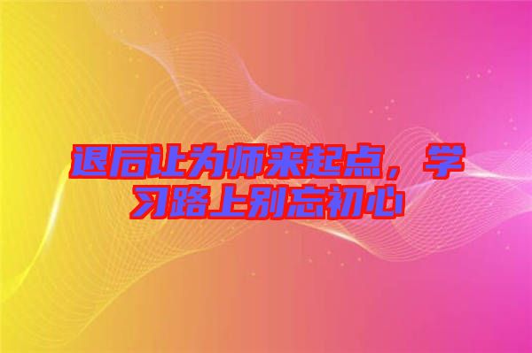 退后讓為師來起點，學習路上別忘初心
