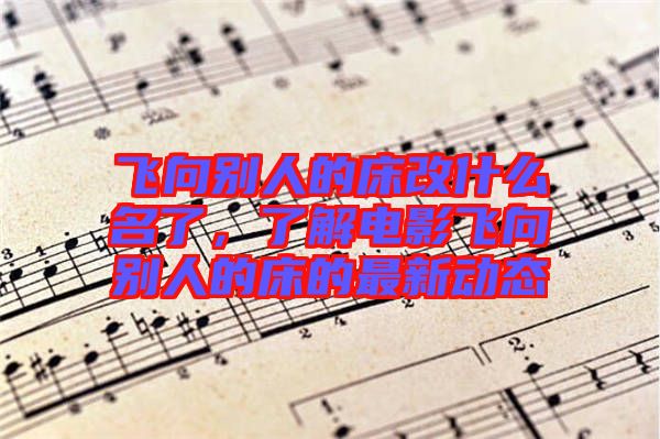 飛向別人的床改什么名了，了解電影飛向別人的床的最新動態