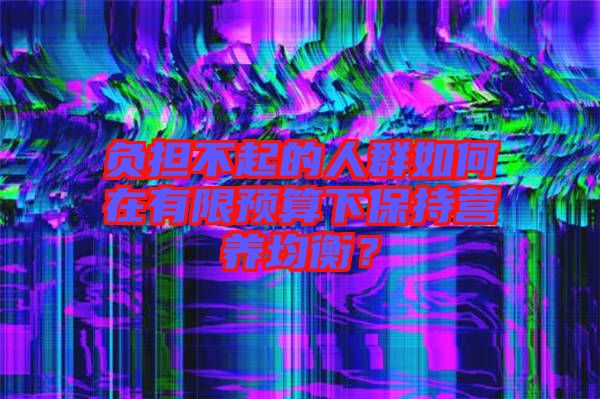 負擔不起的人群如何在有限預算下保持營養均衡?