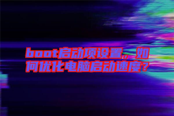 boot啟動項設置,如何優化電腦啟動速度?