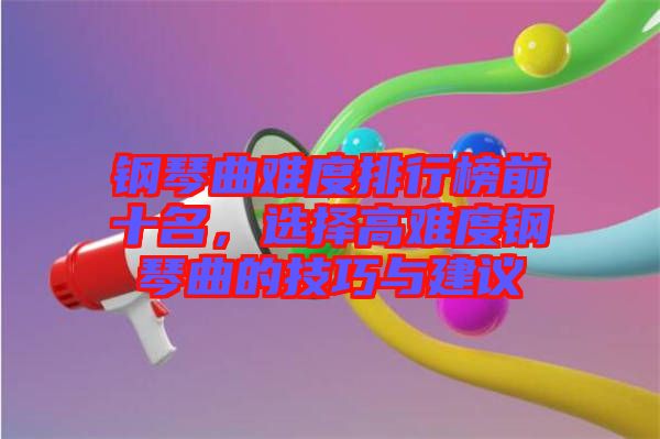鋼琴曲難度排行榜前十名，選擇高難度鋼琴曲的技巧與建議