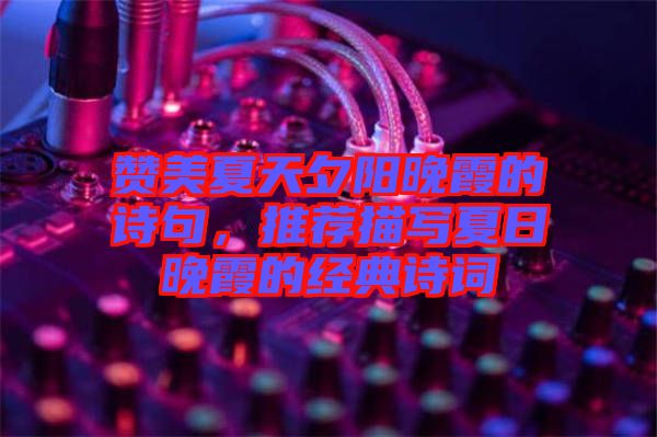 贊美夏天夕陽(yáng)晚霞的詩(shī)句，推薦描寫夏日晚霞的經(jīng)典詩(shī)詞