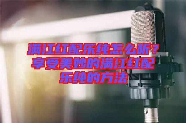 滿江紅配樂(lè)純?cè)趺绰?tīng)？享受美妙的滿江紅配樂(lè)純的方法