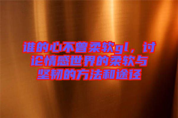誰的心不曾柔軟gl,討論情感世界的柔軟與堅韌的方法和途徑