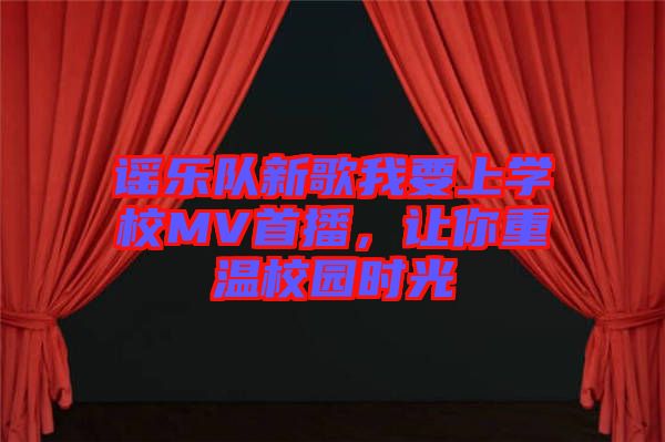 謠樂隊新歌我要上學校MV首播,讓你重溫校園時光