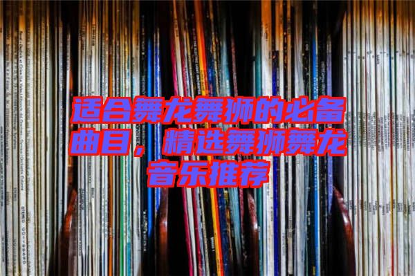 適合舞龍舞獅的必備曲目,精選舞獅舞龍音樂推薦