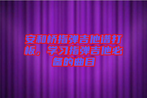 安和橋指彈吉他譜打板,學(xué)習(xí)指彈吉他必備的曲目