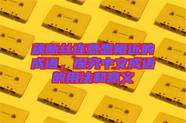 藕斷絲連意思相近的成語,探究中文成語的用法和意義