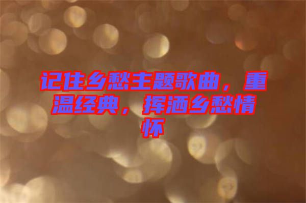 記住鄉(xiāng)愁主題歌曲,重溫經典,揮灑鄉(xiāng)愁情懷