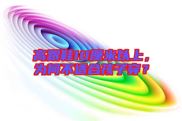 高跟鞋10厘米以上，為何不適合孩子穿？