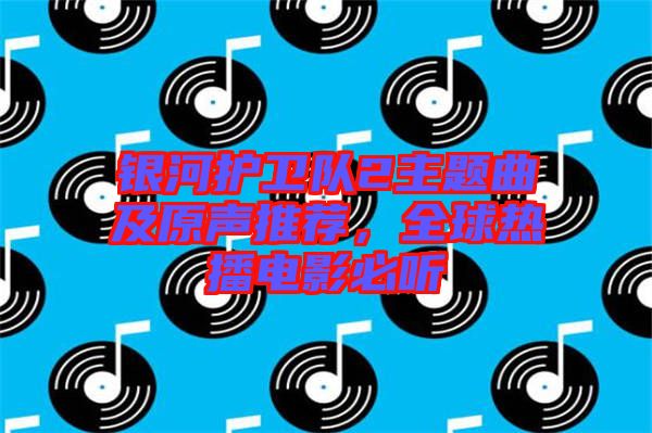 銀河護(hù)衛(wèi)隊(duì)2主題曲及原聲推薦，全球熱播電影必聽