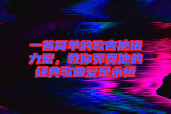 一首簡單的歌吉他譜力宏,教你彈奏他的經典歌曲愛是永恒