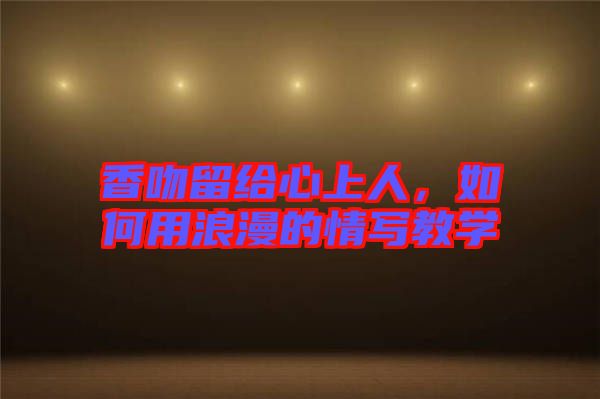 香吻留給心上人,如何用浪漫的情寫(xiě)教學(xué)