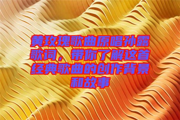 黃玫瑰歌曲原唱孫露歌詞,帶你了解這首經典歌曲的創作背景和故事