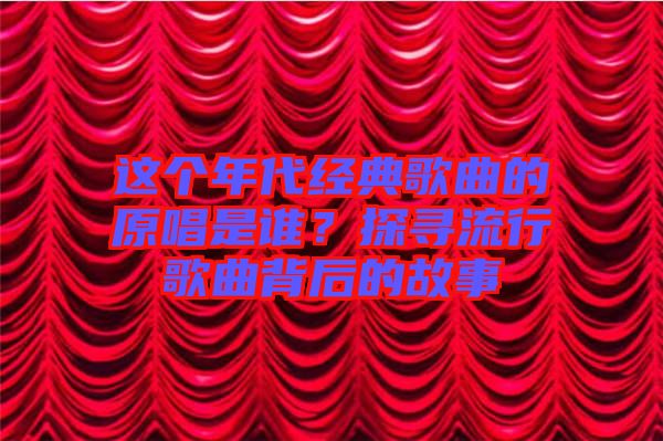這個年代經典歌曲的原唱是誰?探尋流行歌曲背后的故事