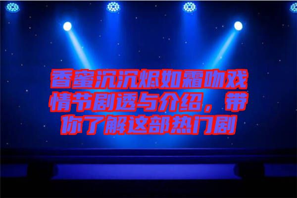 香蜜沉沉燼如霜吻戲情節劇透與介紹，帶你了解這部熱門劇