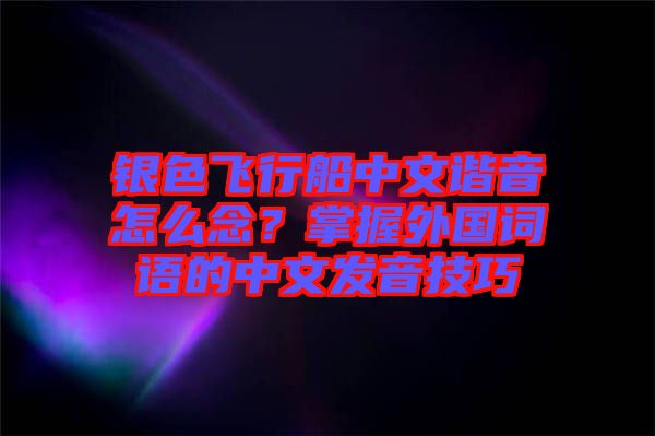 銀色飛行船中文諧音怎么念?掌握外國詞語的中文發(fā)音技巧