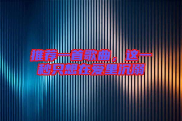 推薦一首歌曲，這一秒只想在愛里沉溺