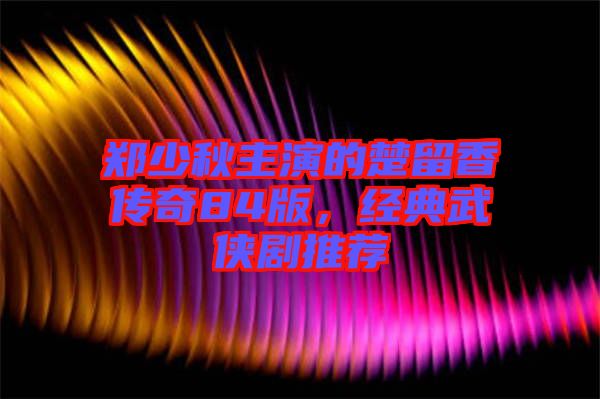 鄭少秋主演的楚留香傳奇84版,經典武俠劇推薦