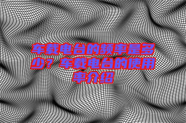 車載電臺的頻率是多少?車載電臺的使用率介紹