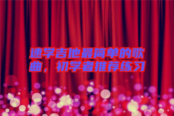 速學(xué)吉他最簡單的歌曲,初學(xué)者推薦練習(xí)