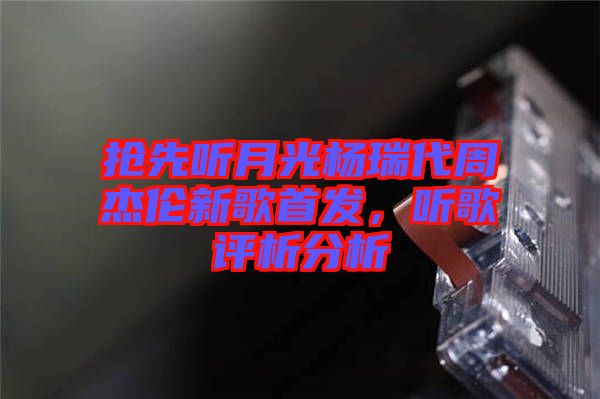 搶先聽月光楊瑞代周杰倫新歌首發,聽歌評析分析