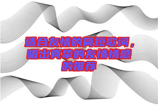適合友情的簡短歌詞,唱出真摯的友情情感的推薦