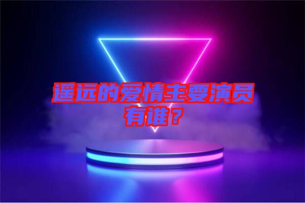 遙遠的愛情主要演員有誰?