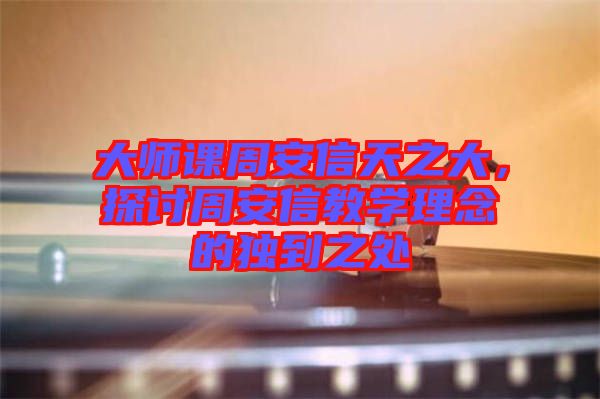 大師課周安信天之大,探討周安信教學理念的獨到之處