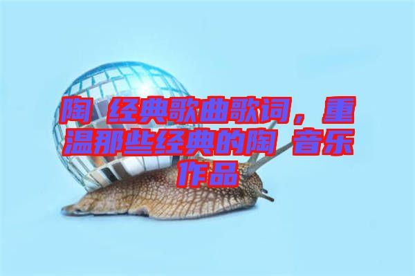 陶喆經(jīng)典歌曲歌詞,重溫那些經(jīng)典的陶喆音樂作品