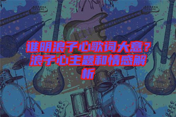 誰明浪子心歌詞大意？浪子心主題和情感解析