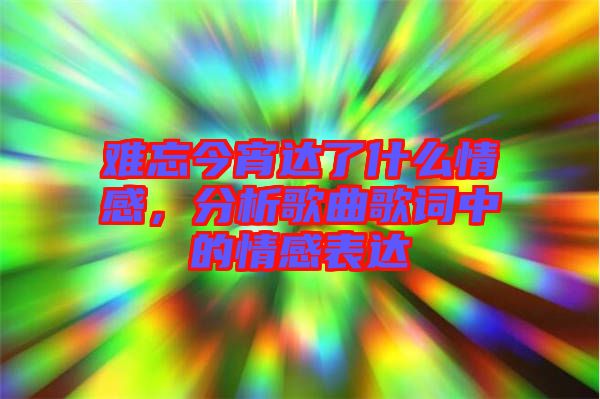 難忘今宵達(dá)了什么情感，分析歌曲歌詞中的情感表達(dá)