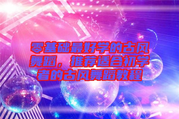 零基礎最好學的古風舞蹈,推薦適合初學者的古風舞蹈教程