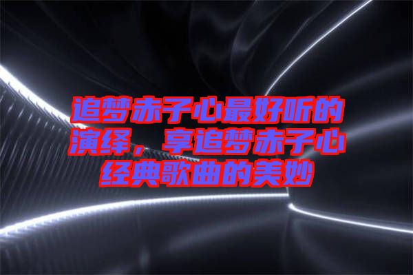 追夢赤子心最好聽的演繹,享追夢赤子心經(jīng)典歌曲的美妙