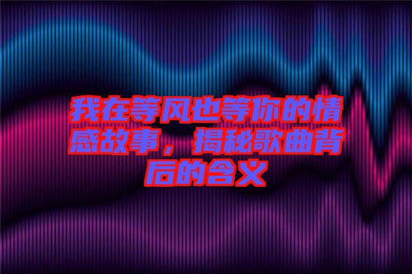 我在等風也等你的情感故事,揭秘歌曲背后的含義