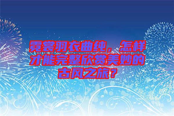 霓裳羽衣曲純，怎樣才能完整欣賞美妙的古風(fēng)之旅？
