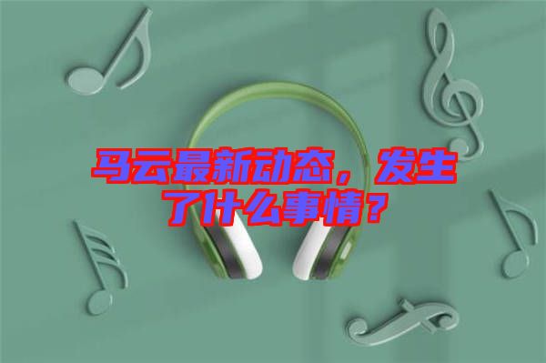 馬云最新動態(tài)，發(fā)生了什么事情？