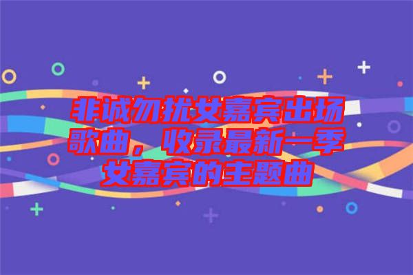 非誠(chéng)勿擾女嘉賓出場(chǎng)歌曲,收錄最新一季女嘉賓的主題曲