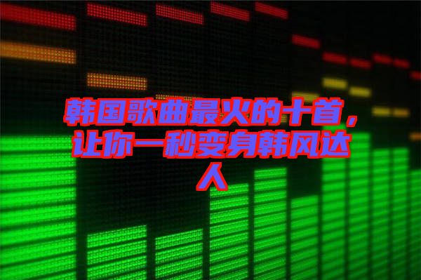 韓國歌曲最火的十首,讓你一秒變身韓風達人