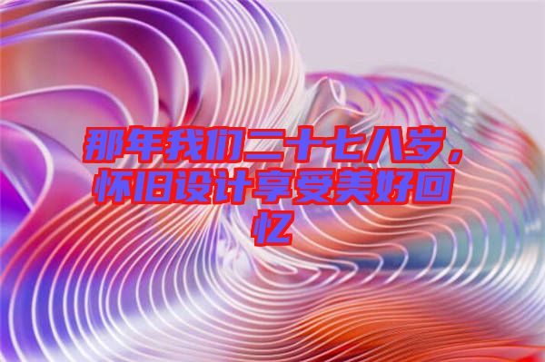那年我們二十七八歲，懷舊設計享受美好回憶